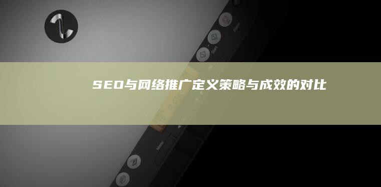 SEO与网络推广：定义、策略与成效的对比