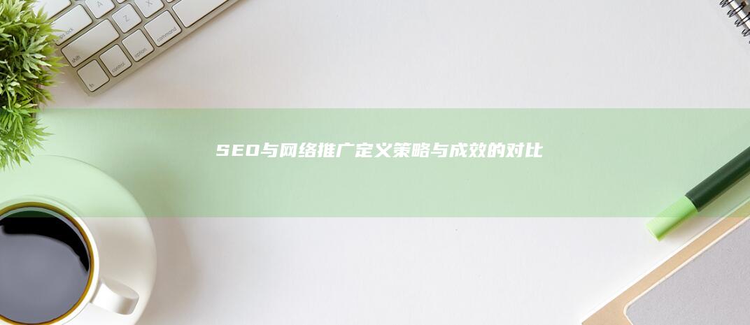 SEO与网络推广：定义、策略与成效的对比