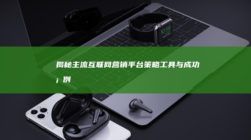 揭秘主流互联网营销平台：策略、工具与成功案例全解析